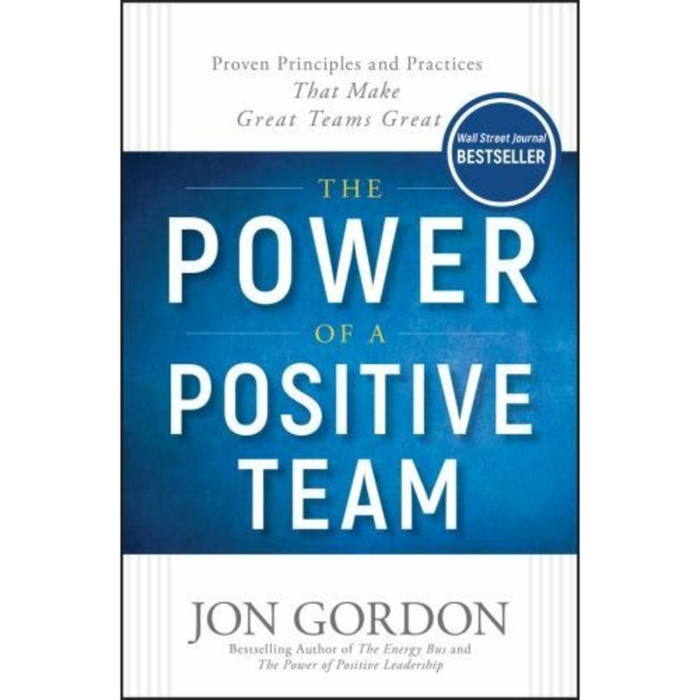 Power of a Positive Team : Proven Principles and Practices That Make Great Teams